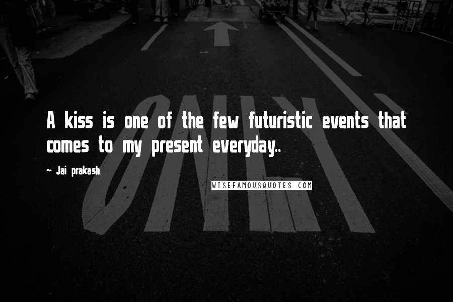 Jai Prakash Quotes: A kiss is one of the few futuristic events that comes to my present everyday..