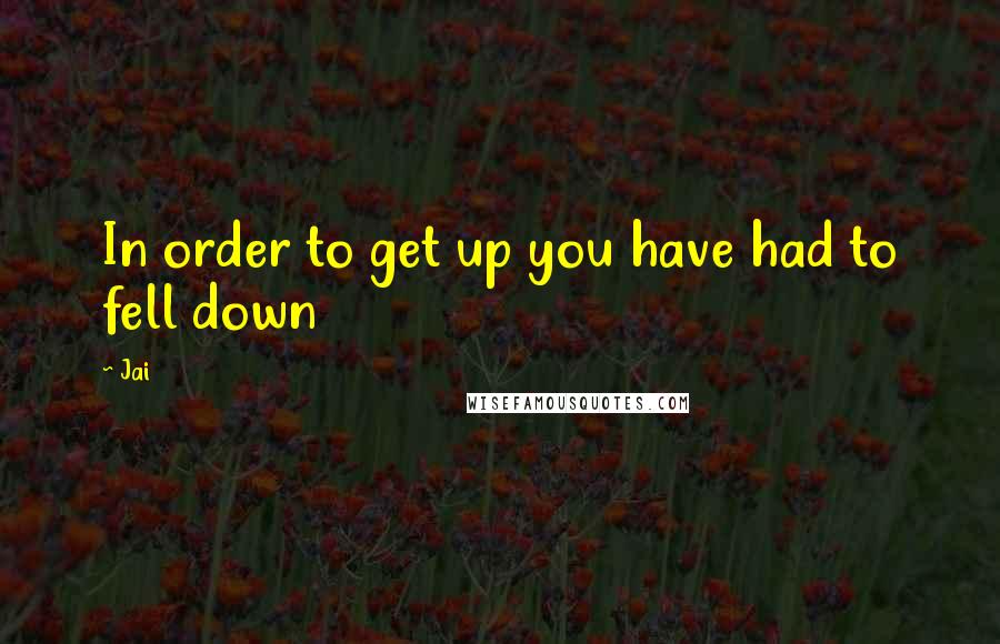 Jai Quotes: In order to get up you have had to fell down