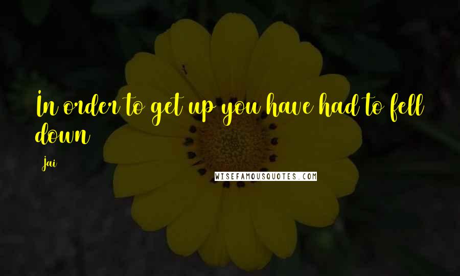 Jai Quotes: In order to get up you have had to fell down