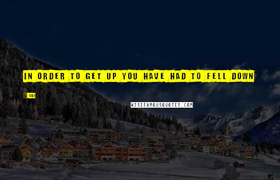 Jai Quotes: In order to get up you have had to fell down