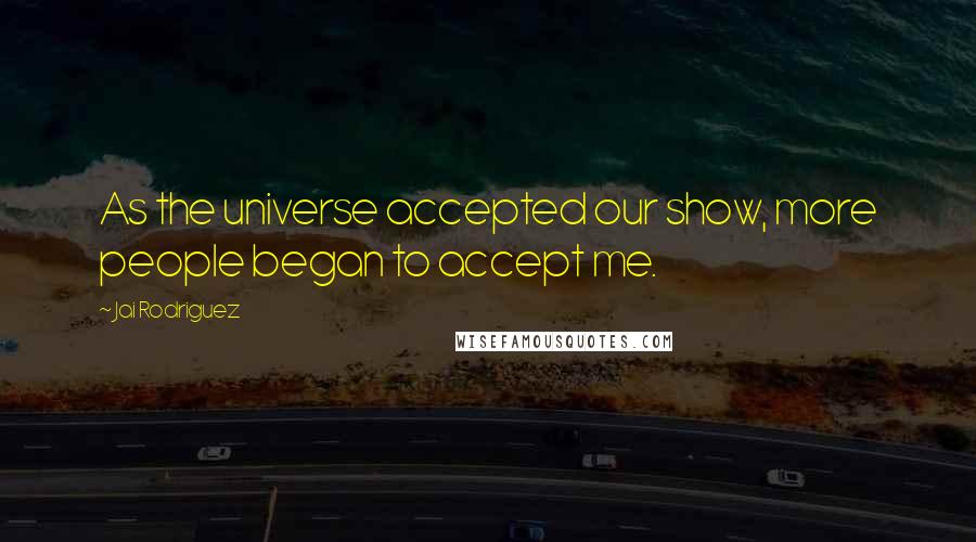 Jai Rodriguez Quotes: As the universe accepted our show, more people began to accept me.