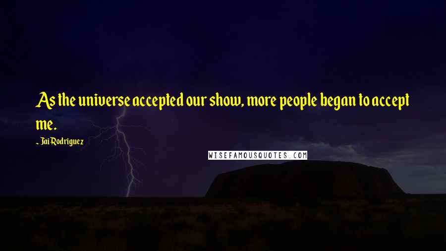 Jai Rodriguez Quotes: As the universe accepted our show, more people began to accept me.