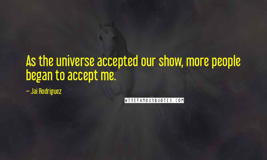 Jai Rodriguez Quotes: As the universe accepted our show, more people began to accept me.