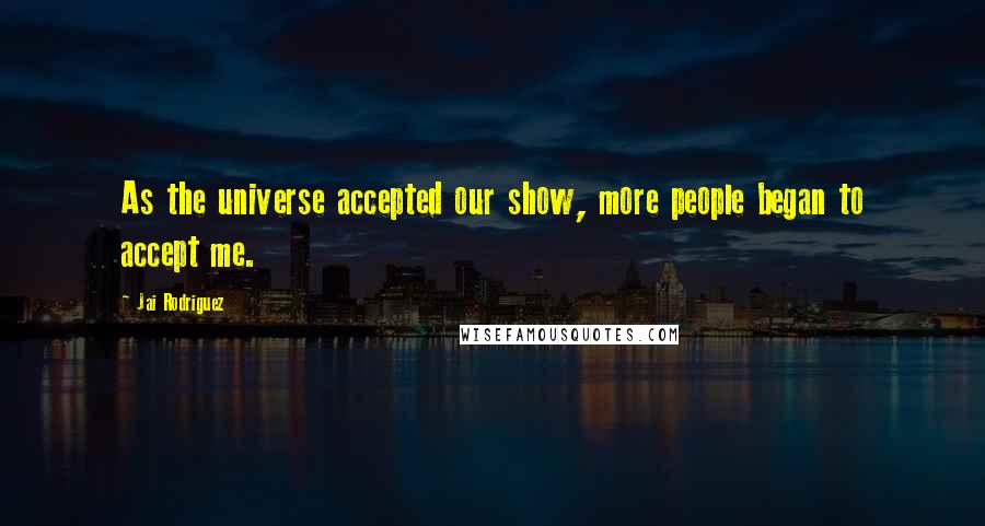 Jai Rodriguez Quotes: As the universe accepted our show, more people began to accept me.