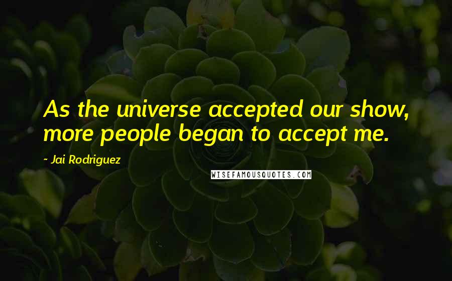 Jai Rodriguez Quotes: As the universe accepted our show, more people began to accept me.