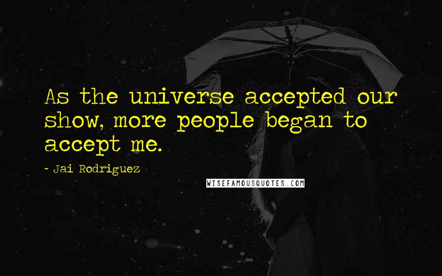 Jai Rodriguez Quotes: As the universe accepted our show, more people began to accept me.