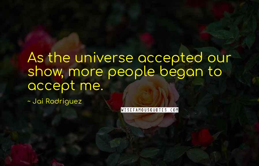 Jai Rodriguez Quotes: As the universe accepted our show, more people began to accept me.