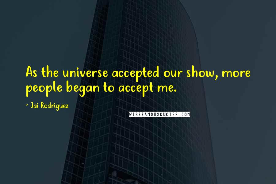 Jai Rodriguez Quotes: As the universe accepted our show, more people began to accept me.