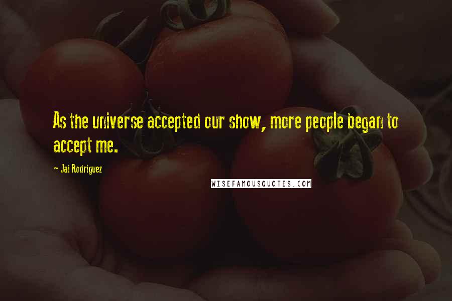 Jai Rodriguez Quotes: As the universe accepted our show, more people began to accept me.