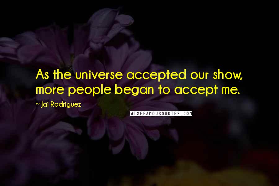 Jai Rodriguez Quotes: As the universe accepted our show, more people began to accept me.