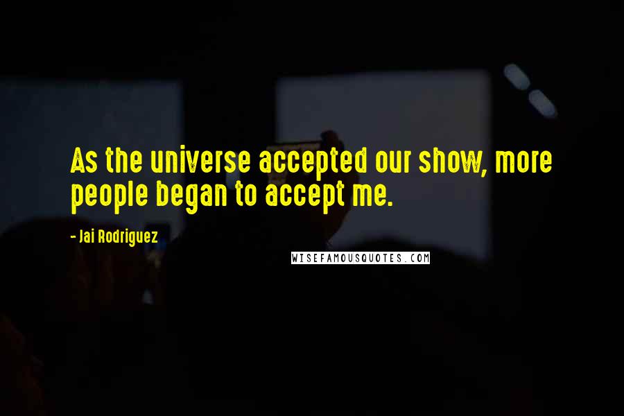 Jai Rodriguez Quotes: As the universe accepted our show, more people began to accept me.