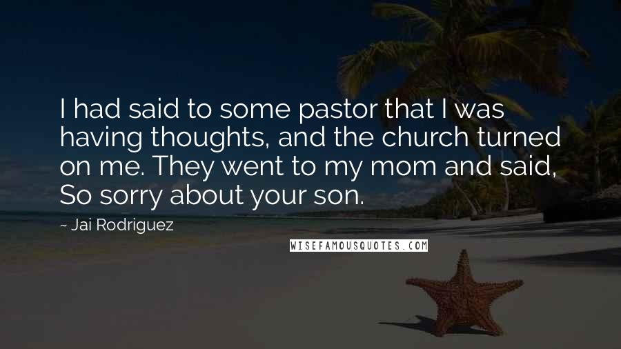 Jai Rodriguez Quotes: I had said to some pastor that I was having thoughts, and the church turned on me. They went to my mom and said, So sorry about your son.