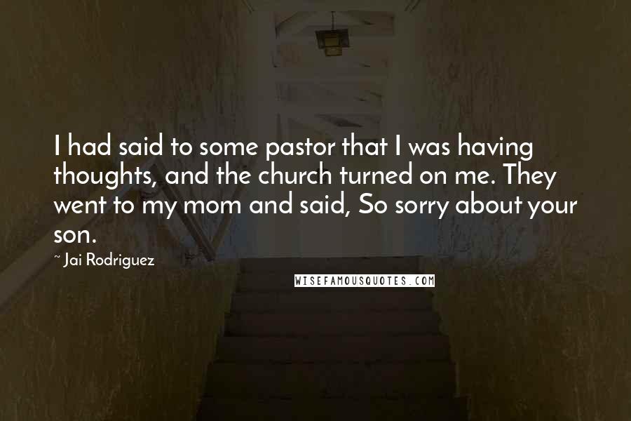 Jai Rodriguez Quotes: I had said to some pastor that I was having thoughts, and the church turned on me. They went to my mom and said, So sorry about your son.