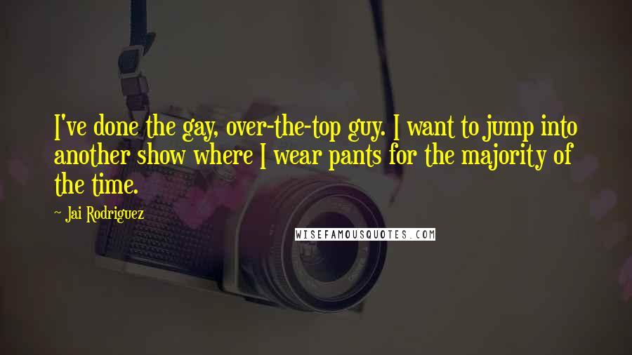 Jai Rodriguez Quotes: I've done the gay, over-the-top guy. I want to jump into another show where I wear pants for the majority of the time.