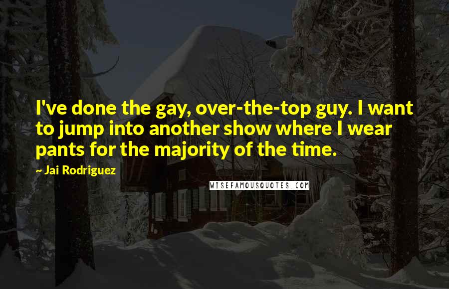 Jai Rodriguez Quotes: I've done the gay, over-the-top guy. I want to jump into another show where I wear pants for the majority of the time.