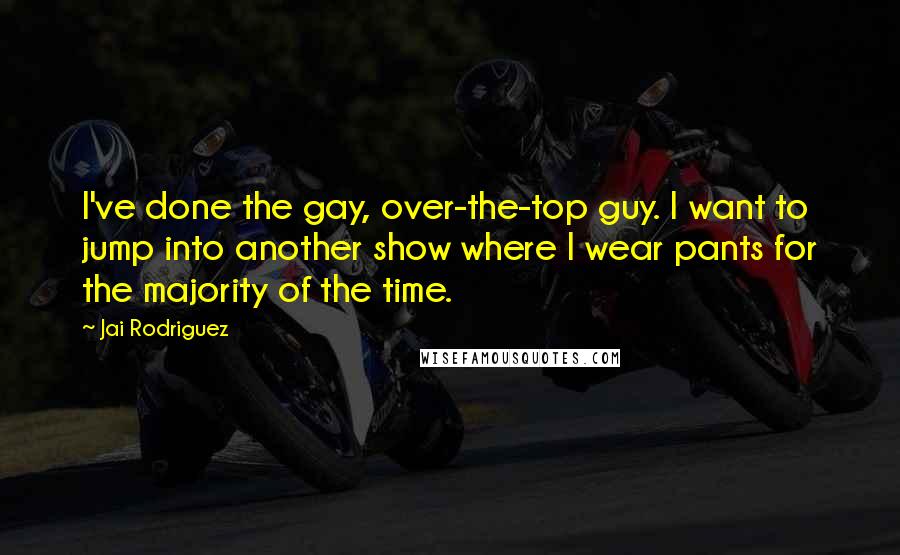 Jai Rodriguez Quotes: I've done the gay, over-the-top guy. I want to jump into another show where I wear pants for the majority of the time.