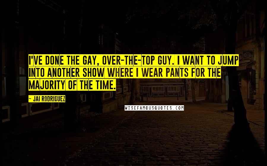 Jai Rodriguez Quotes: I've done the gay, over-the-top guy. I want to jump into another show where I wear pants for the majority of the time.
