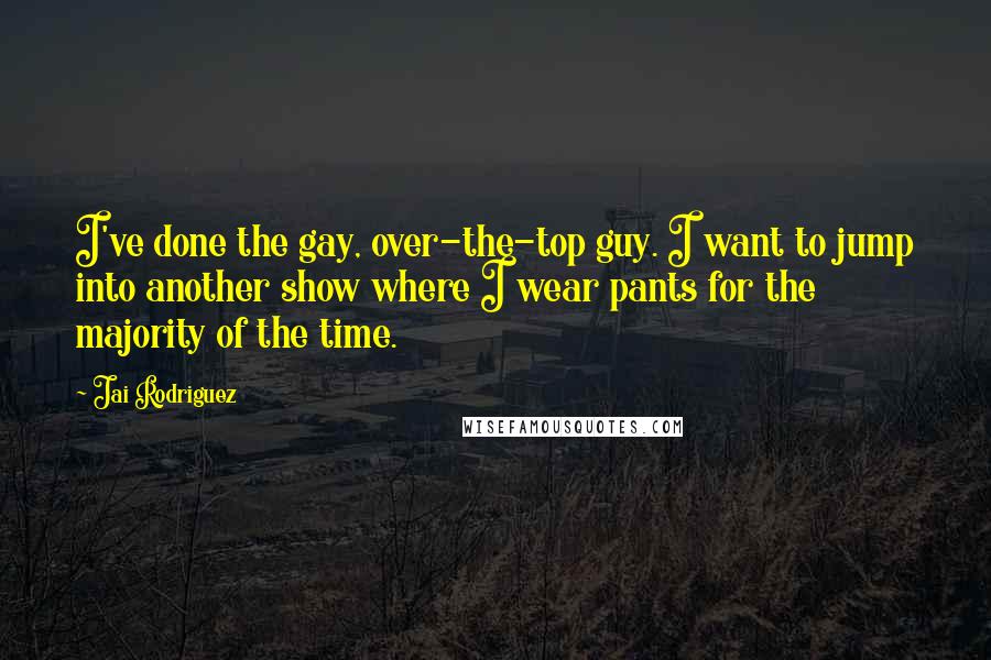 Jai Rodriguez Quotes: I've done the gay, over-the-top guy. I want to jump into another show where I wear pants for the majority of the time.