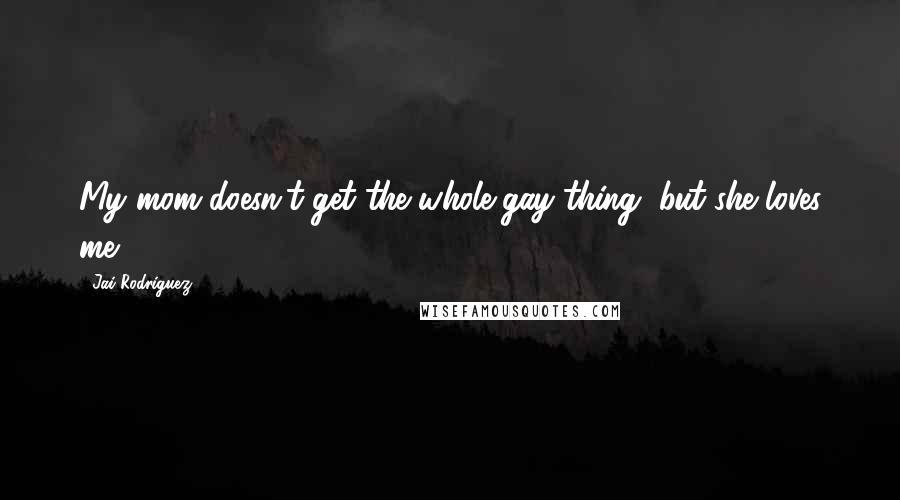 Jai Rodriguez Quotes: My mom doesn't get the whole gay thing, but she loves me.