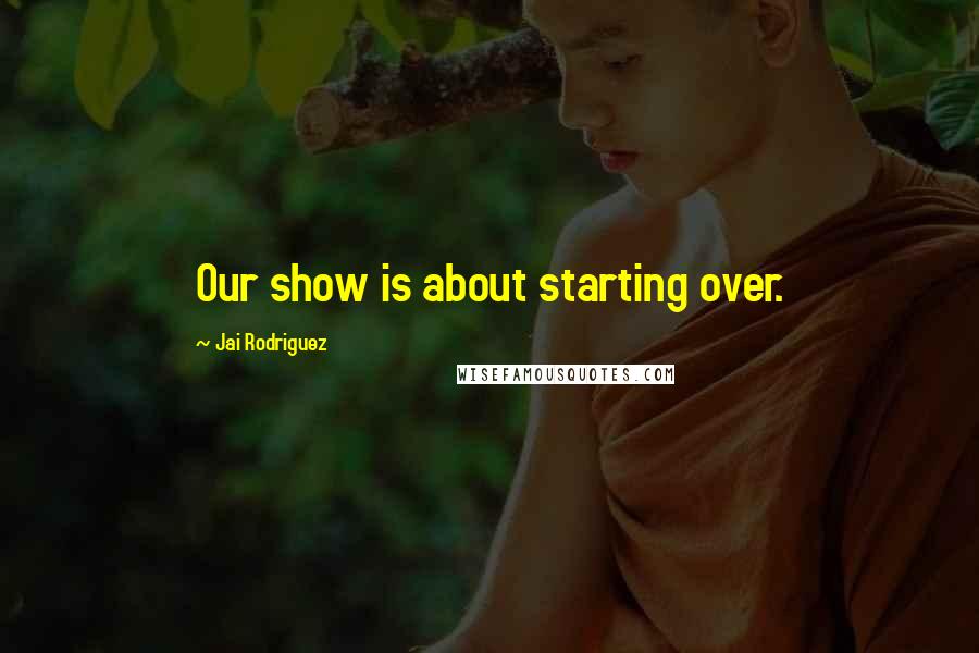 Jai Rodriguez Quotes: Our show is about starting over.