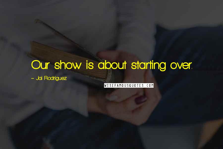 Jai Rodriguez Quotes: Our show is about starting over.