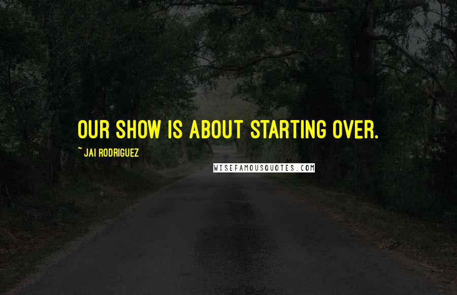 Jai Rodriguez Quotes: Our show is about starting over.