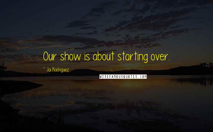 Jai Rodriguez Quotes: Our show is about starting over.