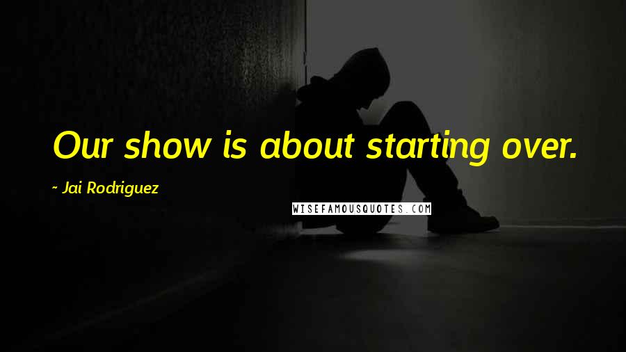 Jai Rodriguez Quotes: Our show is about starting over.