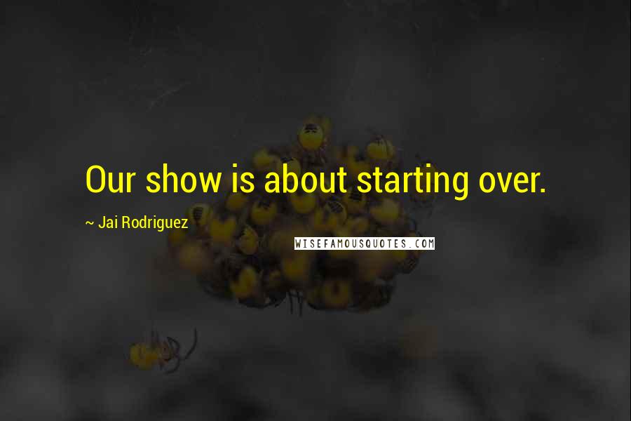 Jai Rodriguez Quotes: Our show is about starting over.