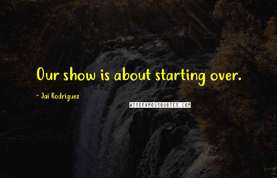 Jai Rodriguez Quotes: Our show is about starting over.