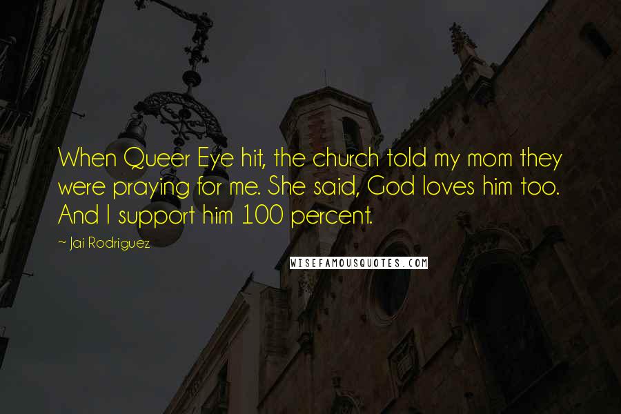 Jai Rodriguez Quotes: When Queer Eye hit, the church told my mom they were praying for me. She said, God loves him too. And I support him 100 percent.