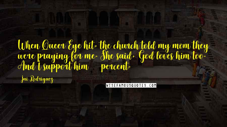 Jai Rodriguez Quotes: When Queer Eye hit, the church told my mom they were praying for me. She said, God loves him too. And I support him 100 percent.