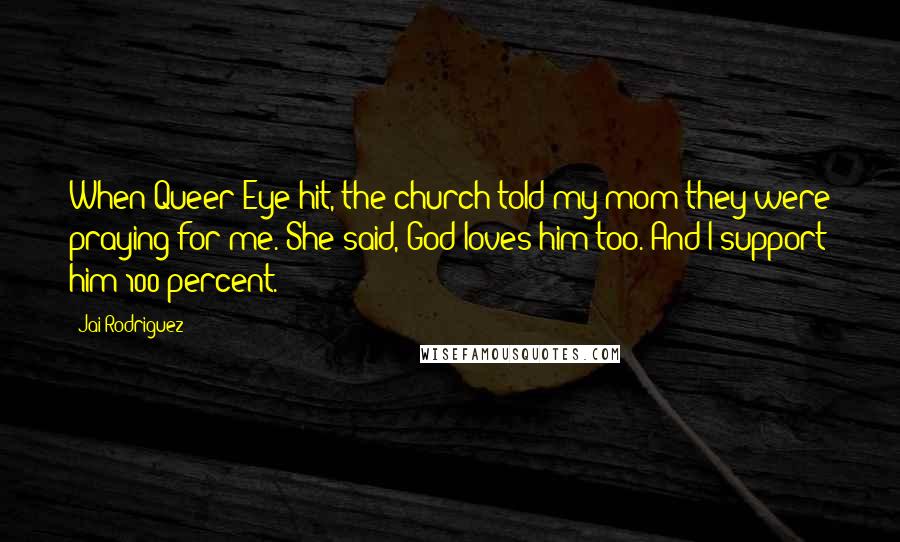 Jai Rodriguez Quotes: When Queer Eye hit, the church told my mom they were praying for me. She said, God loves him too. And I support him 100 percent.