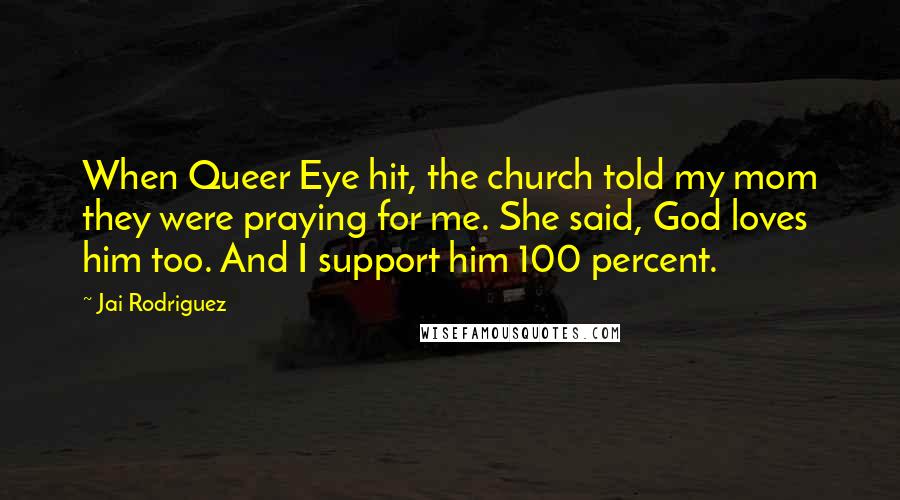 Jai Rodriguez Quotes: When Queer Eye hit, the church told my mom they were praying for me. She said, God loves him too. And I support him 100 percent.