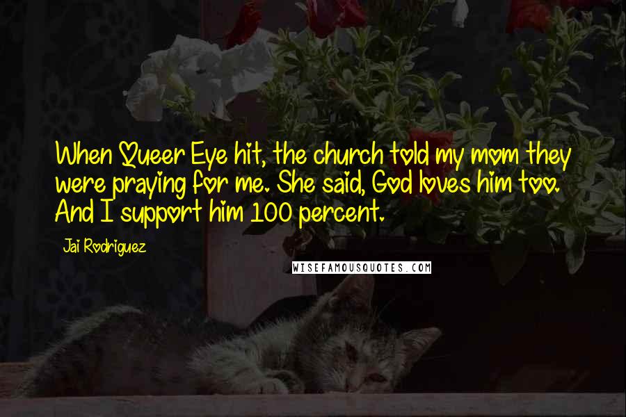 Jai Rodriguez Quotes: When Queer Eye hit, the church told my mom they were praying for me. She said, God loves him too. And I support him 100 percent.