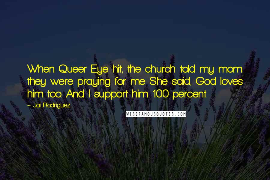 Jai Rodriguez Quotes: When Queer Eye hit, the church told my mom they were praying for me. She said, God loves him too. And I support him 100 percent.