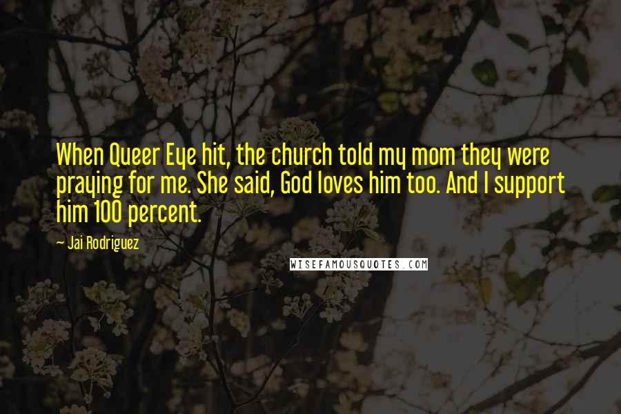 Jai Rodriguez Quotes: When Queer Eye hit, the church told my mom they were praying for me. She said, God loves him too. And I support him 100 percent.