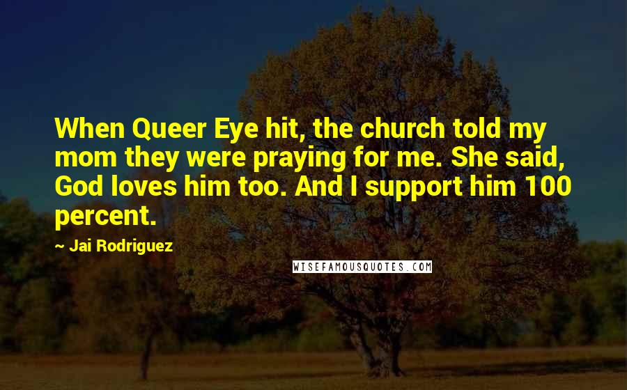 Jai Rodriguez Quotes: When Queer Eye hit, the church told my mom they were praying for me. She said, God loves him too. And I support him 100 percent.