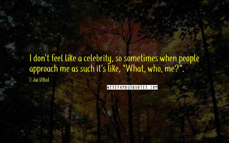 Jai Uttal Quotes: I don't feel like a celebrity, so sometimes when people approach me as such it's like, "What, who, me?".