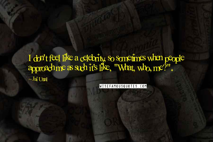 Jai Uttal Quotes: I don't feel like a celebrity, so sometimes when people approach me as such it's like, "What, who, me?".