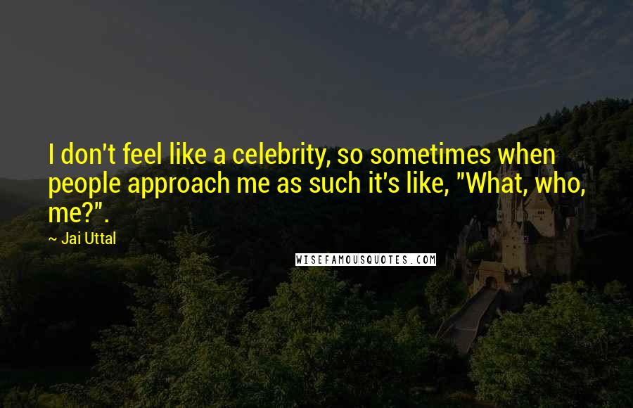 Jai Uttal Quotes: I don't feel like a celebrity, so sometimes when people approach me as such it's like, "What, who, me?".