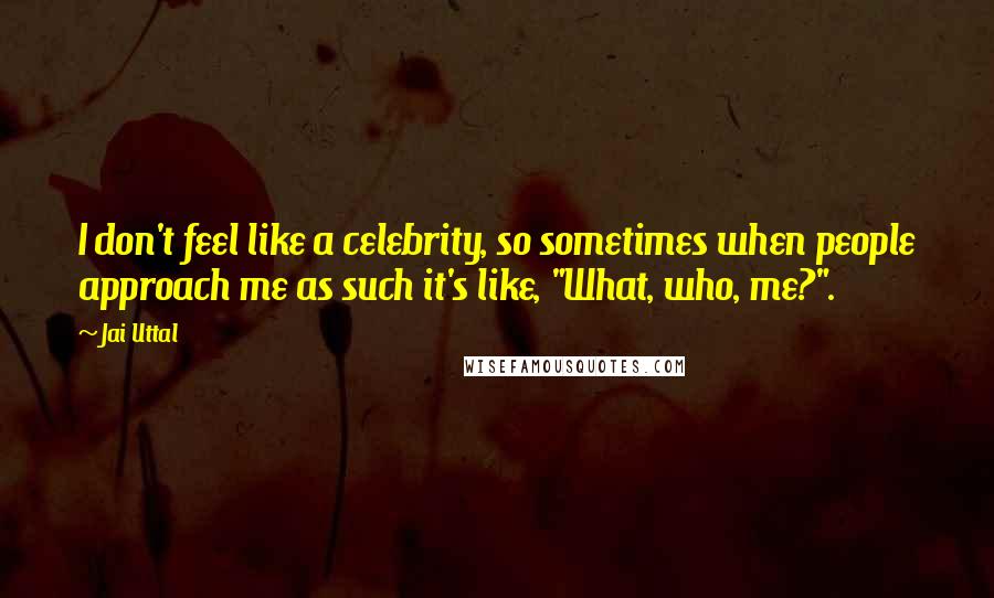 Jai Uttal Quotes: I don't feel like a celebrity, so sometimes when people approach me as such it's like, "What, who, me?".