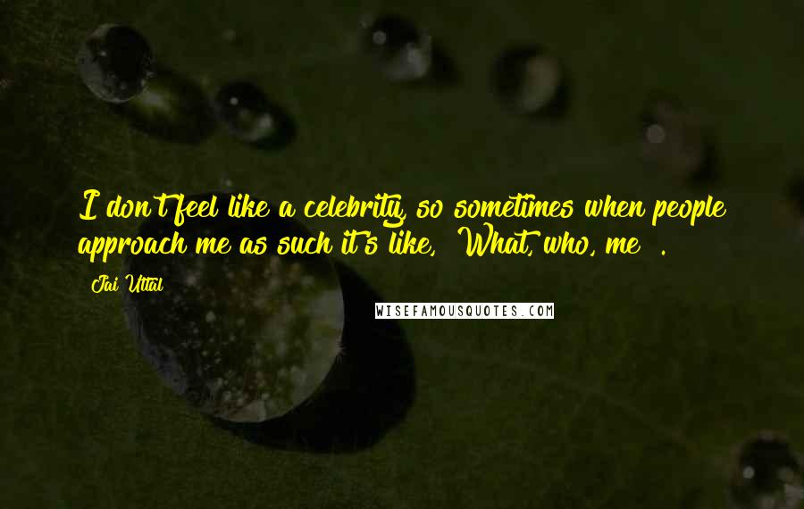 Jai Uttal Quotes: I don't feel like a celebrity, so sometimes when people approach me as such it's like, "What, who, me?".