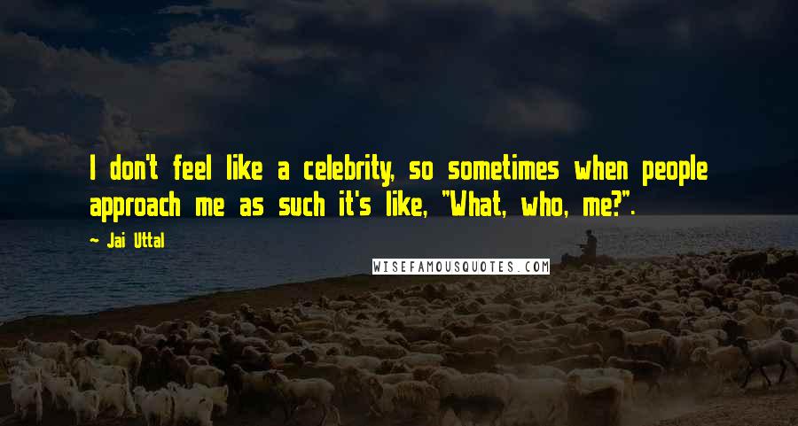 Jai Uttal Quotes: I don't feel like a celebrity, so sometimes when people approach me as such it's like, "What, who, me?".