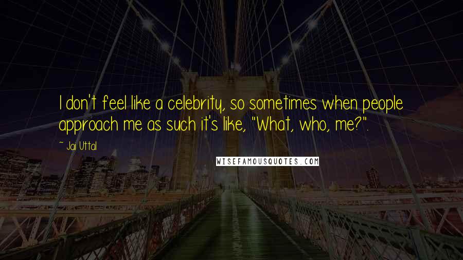 Jai Uttal Quotes: I don't feel like a celebrity, so sometimes when people approach me as such it's like, "What, who, me?".