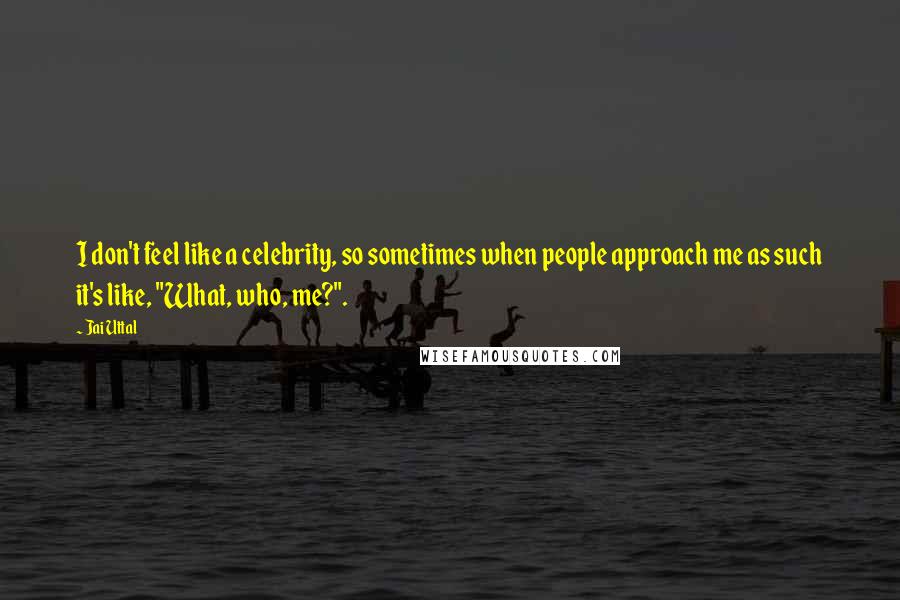 Jai Uttal Quotes: I don't feel like a celebrity, so sometimes when people approach me as such it's like, "What, who, me?".