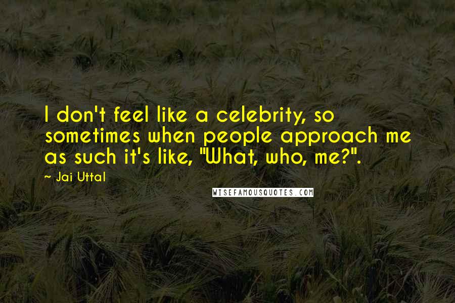Jai Uttal Quotes: I don't feel like a celebrity, so sometimes when people approach me as such it's like, "What, who, me?".