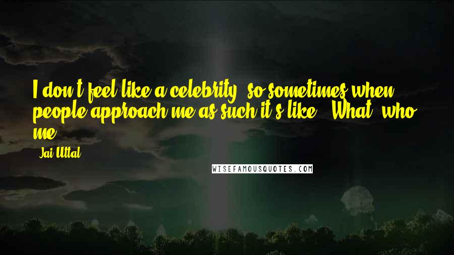 Jai Uttal Quotes: I don't feel like a celebrity, so sometimes when people approach me as such it's like, "What, who, me?".