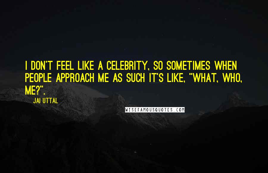 Jai Uttal Quotes: I don't feel like a celebrity, so sometimes when people approach me as such it's like, "What, who, me?".