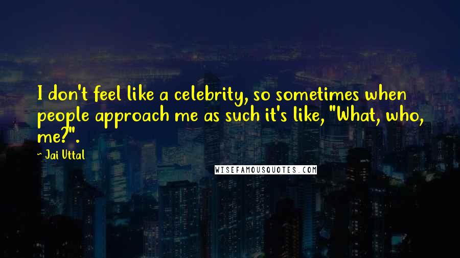 Jai Uttal Quotes: I don't feel like a celebrity, so sometimes when people approach me as such it's like, "What, who, me?".